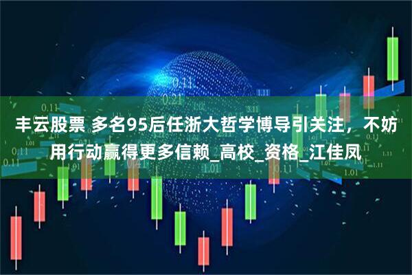 丰云股票 多名95后任浙大哲学博导引关注，不妨用行动赢得更多信赖_高校_资格_江佳凤