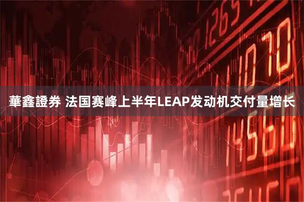 華鑫證券 法国赛峰上半年LEAP发动机交付量增长