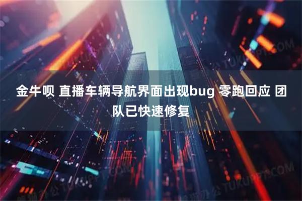 金牛呗 直播车辆导航界面出现bug 零跑回应 团队已快速修复