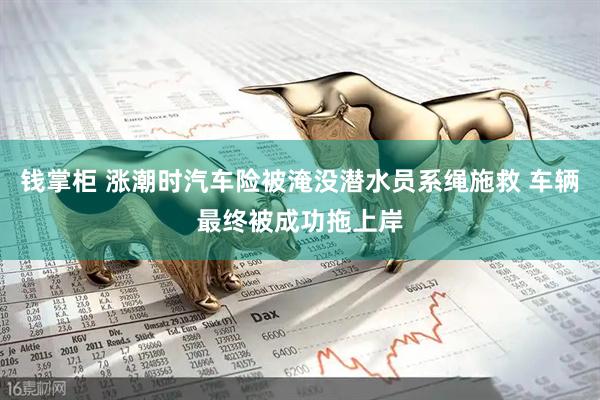 钱掌柜 涨潮时汽车险被淹没潜水员系绳施救 车辆最终被成功拖上岸