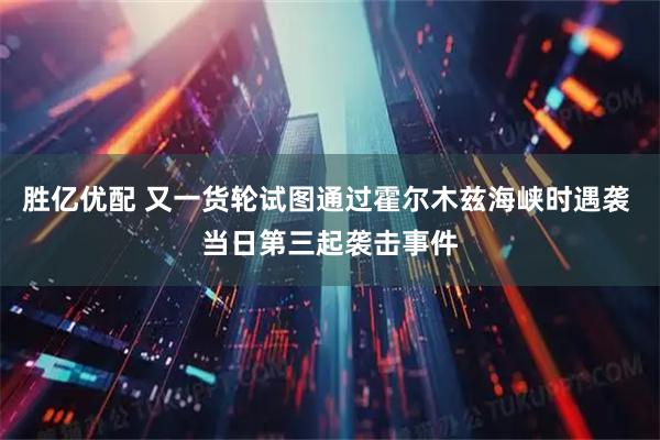 胜亿优配 又一货轮试图通过霍尔木兹海峡时遇袭 当日第三起袭击事件