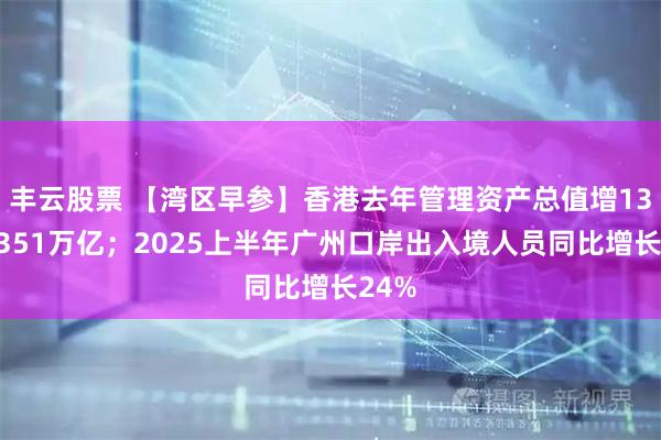 丰云股票 【湾区早参】香港去年管理资产总值增13%至351万亿；2025上半年广州口岸出入境人员同比增长24%