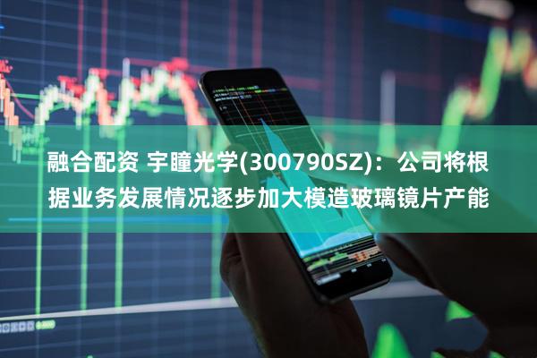 融合配资 宇瞳光学(300790SZ)：公司将根据业务发展情况逐步加大模造玻璃镜片产能