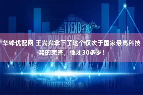 华锋优配网 王兴兴拿下了这个仅次于国家最高科技奖的荣誉，他才30多岁！