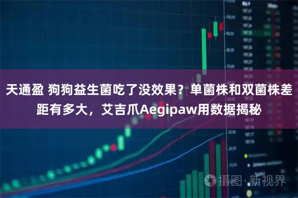 天通盈 狗狗益生菌吃了没效果？单菌株和双菌株差距有多大，艾吉爪Aegipaw用数据揭秘