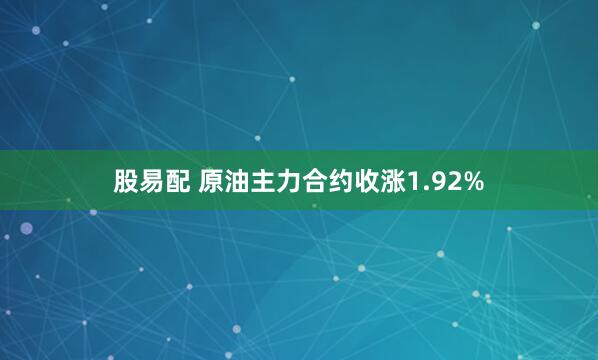 股易配 原油主力合约收涨1.92%