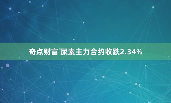 奇点财富 尿素主力合约收跌2.34%