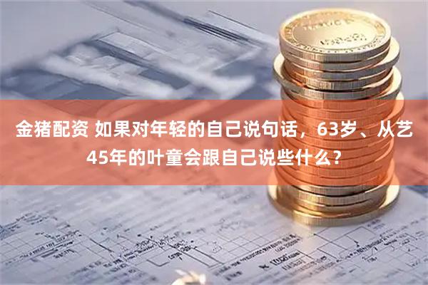 金猪配资 如果对年轻的自己说句话，63岁、从艺45年的叶童会跟自己说些什么？