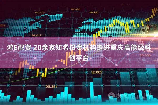 鸿E配资 20余家知名投资机构走进重庆高能级科创平台