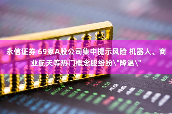 永信证券 69家A股公司集中提示风险 机器人、商业航天等热门概念股纷纷＂降温＂
