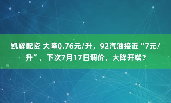 凯耀配资 大降0.76元/升，92汽油接近“7元/升”，下次7月17日调价，大降开端？