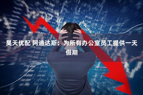 昊天优配 阿迪达斯：为所有办公室员工提供一天假期