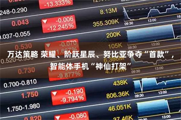 万达策略 荣耀、阶跃星辰、努比亚争夺“首款”，智能体手机“神仙打架”