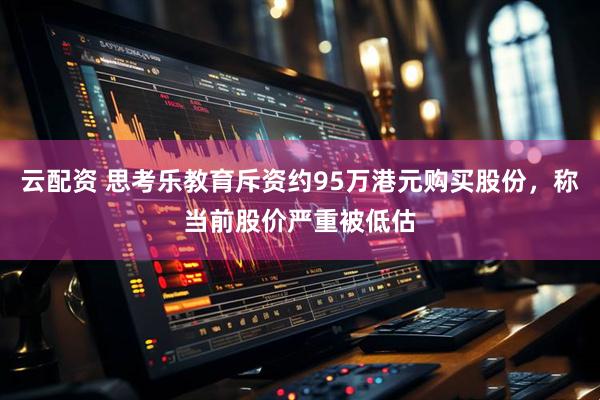 云配资 思考乐教育斥资约95万港元购买股份，称当前股价严重被低估