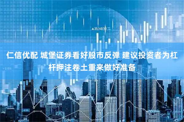 仁信优配 城堡证券看好股市反弹 建议投资者为杠杆押注卷土重来做好准备