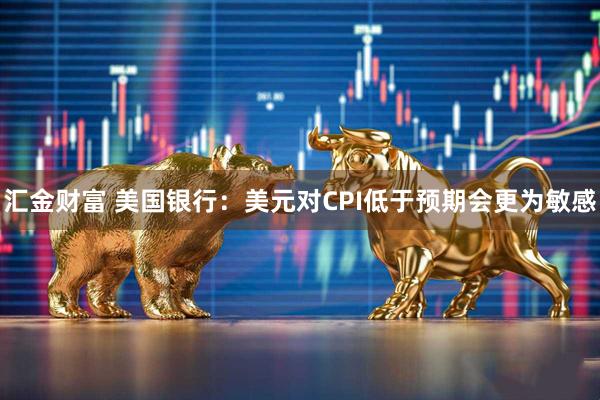 汇金财富 美国银行：美元对CPI低于预期会更为敏感