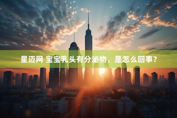 星迈网 宝宝乳头有分泌物，是怎么回事？