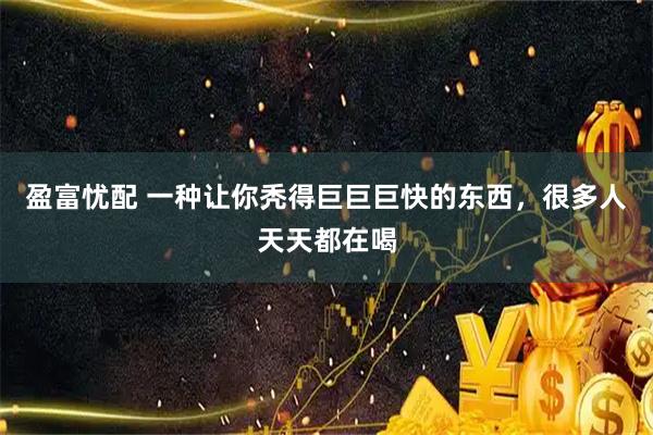 盈富忧配 一种让你秃得巨巨巨快的东西，很多人天天都在喝